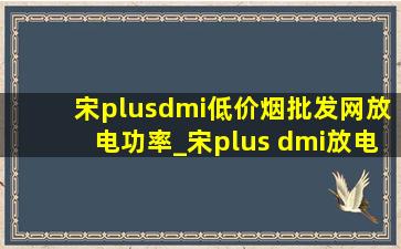 宋plusdmi(低价烟批发网)放电功率_宋plus dmi放电功率支持多少